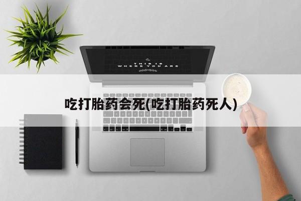 怀孕个月能用流产药吗吃打胎药会死(吃打胎药死人)