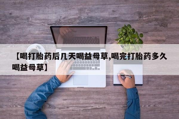 怀孕个月能用流产药吗【喝打胎药后几天喝益母草,喝完打胎药多久喝益母草】