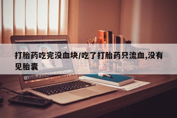 怀孕个月能用流产药吗打胎药吃完没血块/吃了打胎药只流血,没有见胎囊