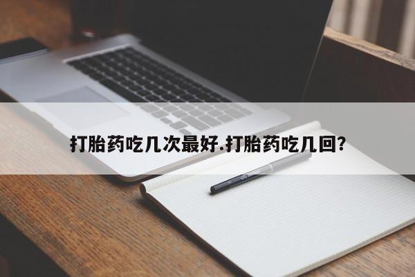 怀孕个月能用流产药吗打胎药吃几次最好.打胎药吃几回？