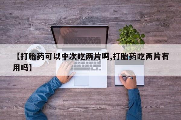 怀孕个月能用流产药吗【打胎药可以中次吃两片吗,打胎药吃两片有用吗】