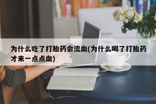 怀孕个月能用流产药吗为什么吃了打胎药会流血(为什么喝了打胎药才来一点点血)