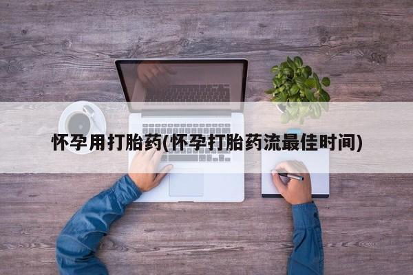 怀孕个月能用流产药吗怀孕用打胎药(怀孕打胎药流最佳时间)