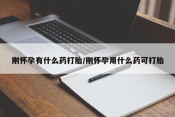 怀孕个月能用流产药吗刚怀孕有什么药打胎/刚怀孕用什么药可打胎