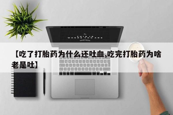 怀孕个月能用流产药吗【吃了打胎药为什么还吐血,吃完打胎药为啥老是吐】