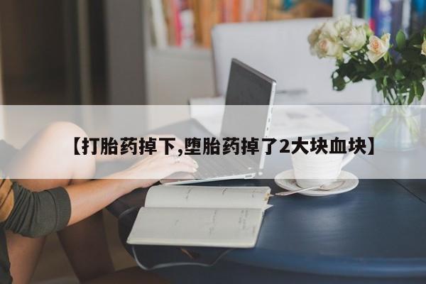 怀孕个月能用流产药吗【打胎药掉下,堕胎药掉了2大块血块】