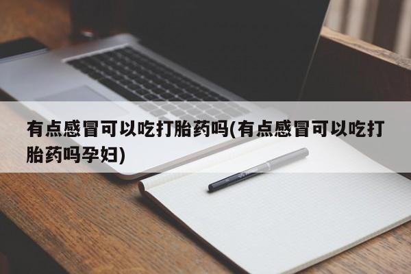 怀孕个月能用流产药吗有点感冒可以吃打胎药吗(有点感冒可以吃打胎药吗孕妇)
