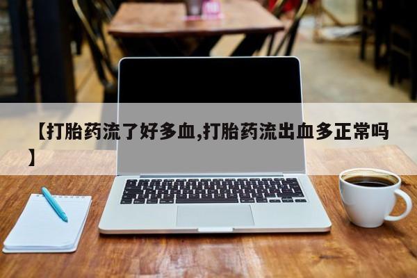 怀孕个月能用流产药吗【打胎药流了好多血,打胎药流出血多正常吗】