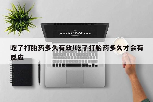 怀孕个月能用流产药吗吃了打胎药多久有效/吃了打胎药多久才会有反应