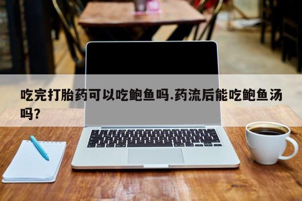 怀孕个月能用流产药吗吃完打胎药可以吃鲍鱼吗.药流后能吃鲍鱼汤吗？