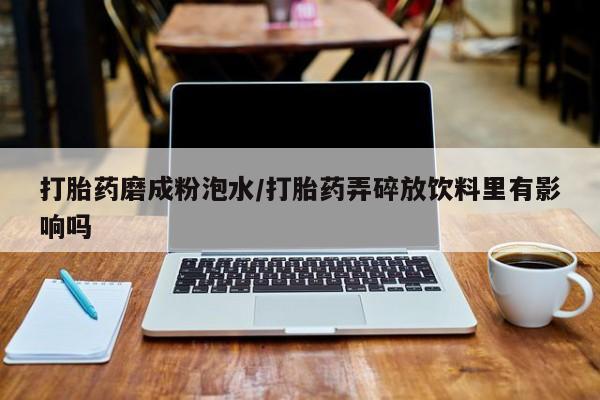 怀孕个月能用流产药吗打胎药磨成粉泡水/打胎药弄碎放饮料里有影响吗