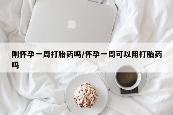 怀孕个月能用流产药吗刚怀孕一周打胎药吗/怀孕一周可以用打胎药吗