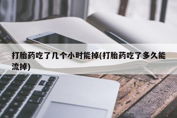 怀孕个月能用流产药吗打胎药吃了几个小时能掉(打胎药吃了多久能流掉)
