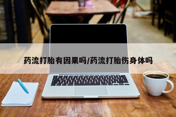 怀孕个月能用流产药吗药流打胎有因果吗/药流打胎伤身体吗