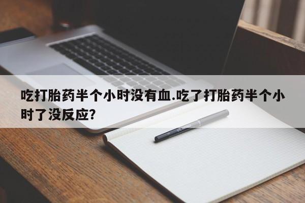 怀孕个月能用流产药吗吃打胎药半个小时没有血.吃了打胎药半个小时了没反应？