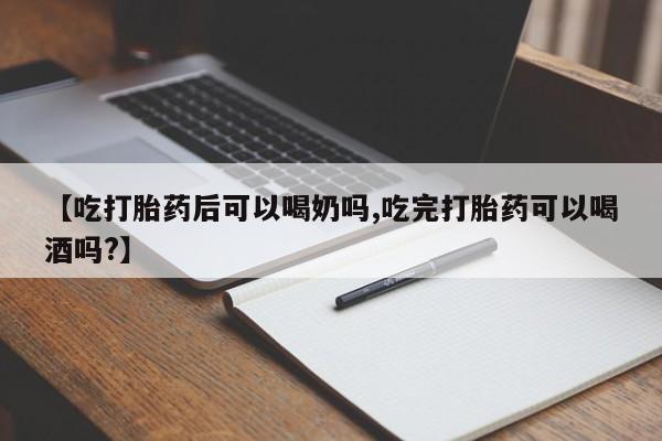 怀孕个月能用流产药吗【吃打胎药后可以喝奶吗,吃完打胎药可以喝酒吗?】