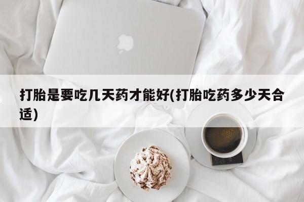 怀孕个月能用流产药吗打胎是要吃几天药才能好(打胎吃药多少天合适)