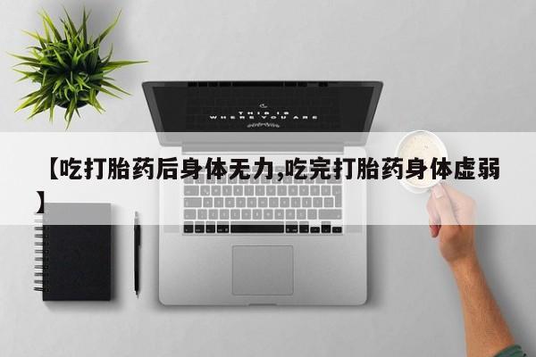 怀孕个月能用流产药吗【吃打胎药后身体无力,吃完打胎药身体虚弱】