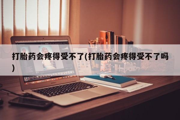 怀孕个月能用流产药吗打胎药会疼得受不了(打胎药会疼得受不了吗)