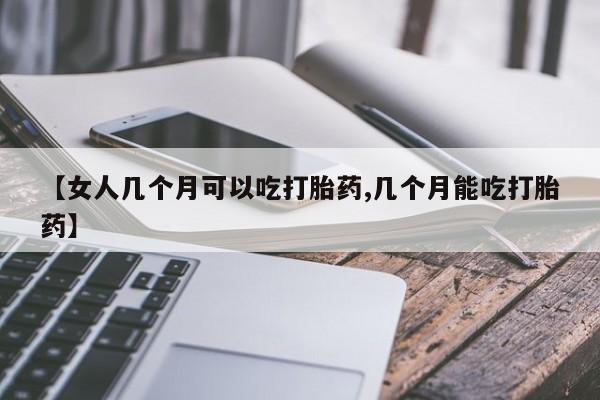 怀孕个月能用流产药吗【女人几个月可以吃打胎药,几个月能吃打胎药】