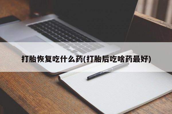 怀孕个月能用流产药吗打胎恢复吃什么药(打胎后吃啥药最好)