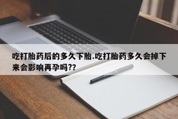 怀孕个月能用流产药吗吃打胎药后的多久下胎.吃打胎药多久会掉下来会影响再孕吗?？