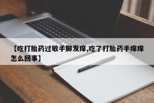 怀孕个月能用流产药吗【吃打胎药过敏手脚发痒,吃了打胎药手痒痒怎么回事】