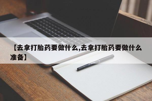 怀孕个月能用流产药吗【去拿打胎药要做什么,去拿打胎药要做什么准备】