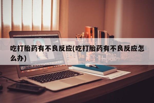 怀孕个月能用流产药吗吃打胎药有不良反应(吃打胎药有不良反应怎么办)