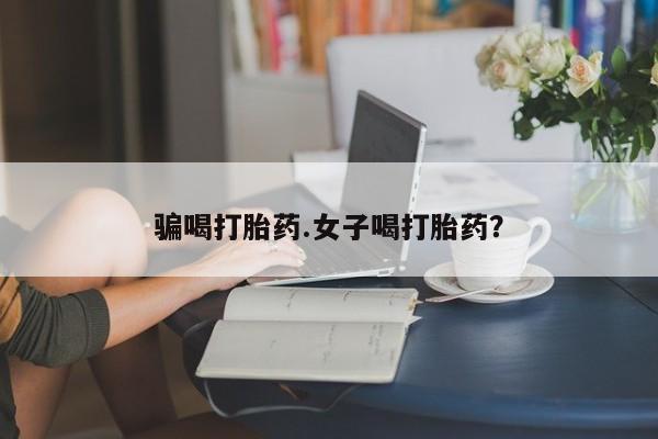 怀孕个月能用流产药吗骗喝打胎药.女子喝打胎药？
