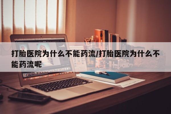 怀孕个月能用流产药吗打胎医院为什么不能药流/打胎医院为什么不能药流呢