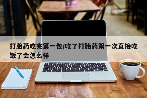 怀孕个月能用流产药吗打胎药吃完第一包/吃了打胎药第一次直接吃饭了会怎么样