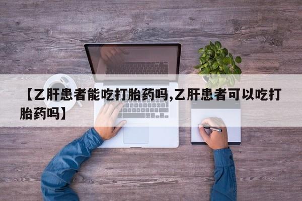 怀孕个月能用流产药吗【乙肝患者能吃打胎药吗,乙肝患者可以吃打胎药吗】