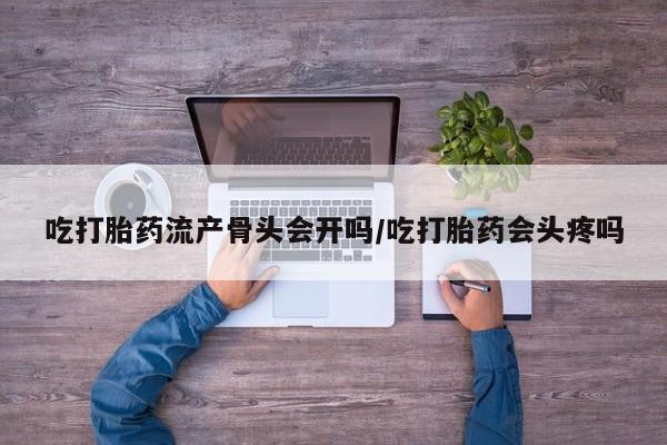 怀孕个月能用流产药吗吃打胎药流产骨头会开吗/吃打胎药会头疼吗