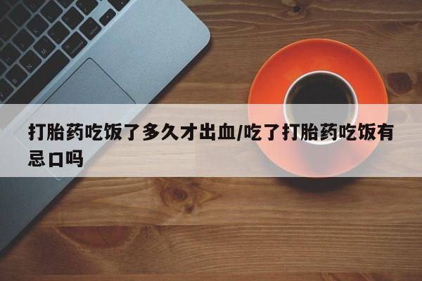 怀孕个月能用流产药吗打胎药吃饭了多久才出血/吃了打胎药吃饭有忌口吗