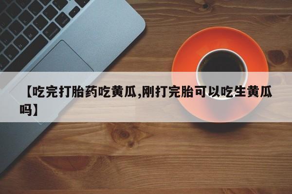 怀孕个月能用流产药吗【吃完打胎药吃黄瓜,刚打完胎可以吃生黄瓜吗】