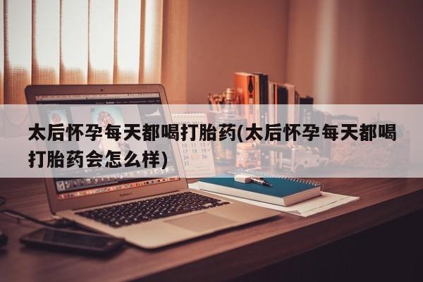 怀孕个月能用流产药吗太后怀孕每天都喝打胎药(太后怀孕每天都喝打胎药会怎么样)
