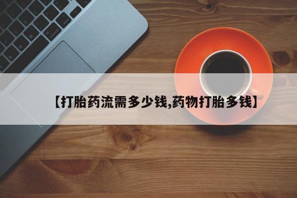 怀孕个月能用流产药吗【打胎药流需多少钱,药物打胎多钱】