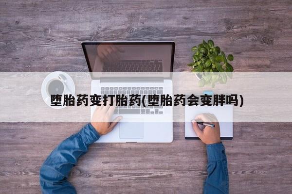 怀孕个月能用流产药吗堕胎药变打胎药(堕胎药会变胖吗)