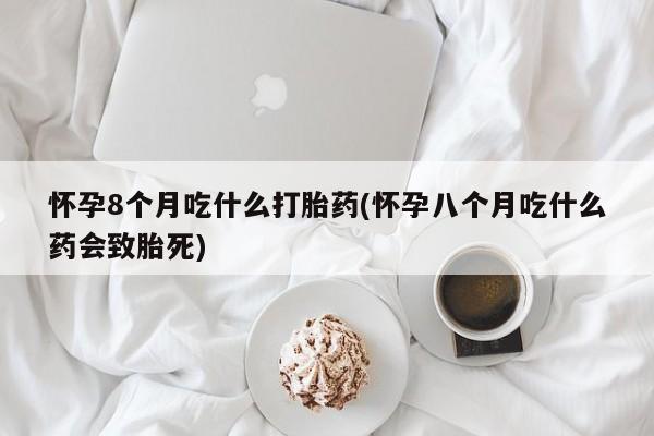 怀孕个月能用流产药吗怀孕8个月吃什么打胎药(怀孕八个月吃什么药会致胎死)