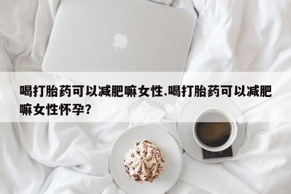 怀孕个月能用流产药吗喝打胎药可以减肥嘛女性.喝打胎药可以减肥嘛女性怀孕？