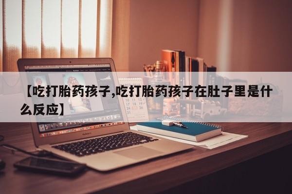 怀孕个月能用流产药吗【吃打胎药孩子,吃打胎药孩子在肚子里是什么反应】