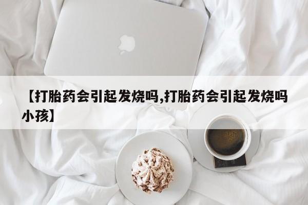 怀孕个月能用流产药吗【打胎药会引起发烧吗,打胎药会引起发烧吗小孩】