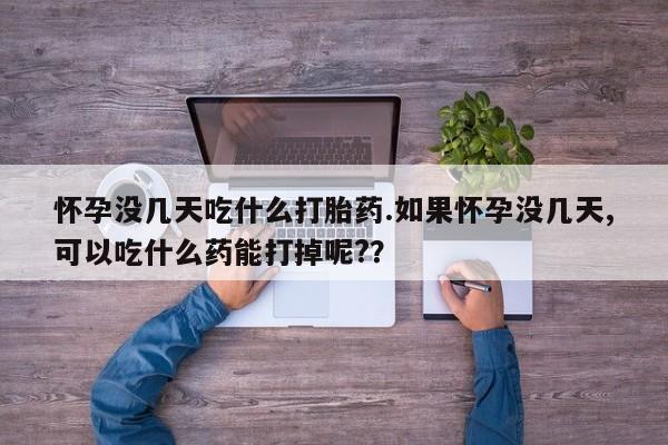 怀孕个月能用流产药吗怀孕没几天吃什么打胎药.如果怀孕没几天,可以吃什么药能打掉呢?？