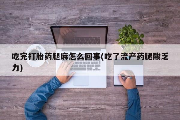 怀孕个月能用流产药吗吃完打胎药腿麻怎么回事(吃了流产药腿酸乏力)