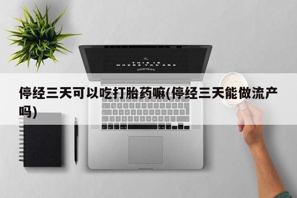 怀孕个月能用流产药吗停经三天可以吃打胎药嘛(停经三天能做流产吗)