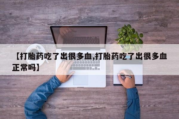 怀孕个月能用流产药吗【打胎药吃了出很多血,打胎药吃了出很多血正常吗】