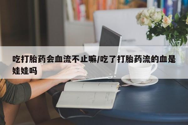 怀孕个月能用流产药吗吃打胎药会血流不止嘛/吃了打胎药流的血是娃娃吗