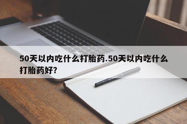 怀孕个月能用流产药吗50天以内吃什么打胎药.50天以内吃什么打胎药好？