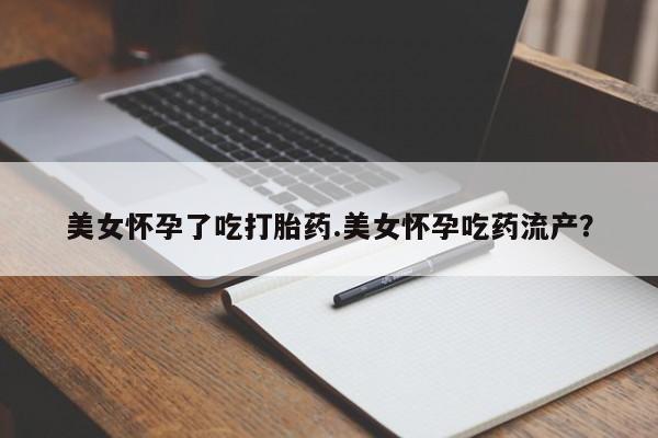 怀孕个月能用流产药吗美女怀孕了吃打胎药.美女怀孕吃药流产？